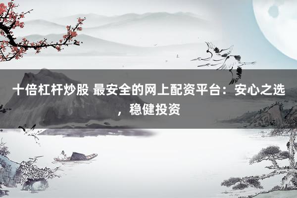 十倍杠桿炒股 最安全的網(wǎng)上配資平臺：安心之選，穩(wěn)健投資