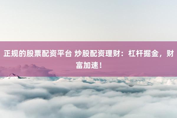 正規(guī)的股票配資平臺 炒股配資理財：杠桿掘金，財富加速！