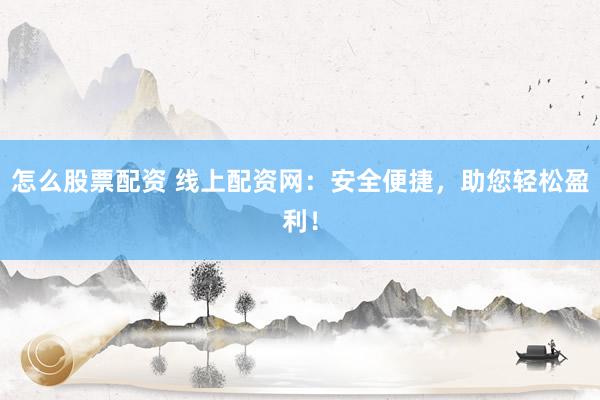怎么股票配資 線上配資網(wǎng)：安全便捷，助您輕松盈利！
