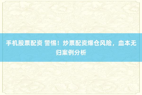 手機(jī)股票配資 警惕！炒票配資爆倉(cāng)風(fēng)險(xiǎn)，血本無(wú)歸案例分析