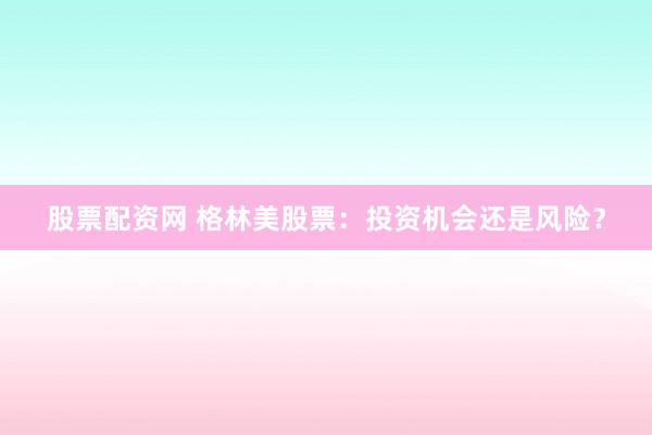 股票配資網(wǎng) 格林美股票：投資機會還是風險？