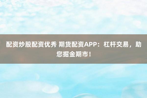配資炒股配資優(yōu)秀 期貨配資APP：杠桿交易，助您掘金期市！