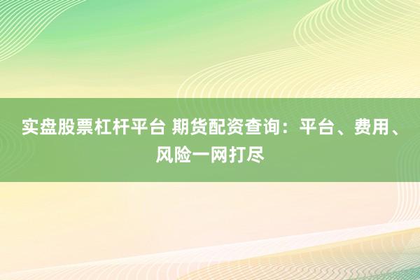 實(shí)盤(pán)股票杠桿平臺(tái) 期貨配資查詢：平臺(tái)、費(fèi)用、風(fēng)險(xiǎn)一網(wǎng)打盡