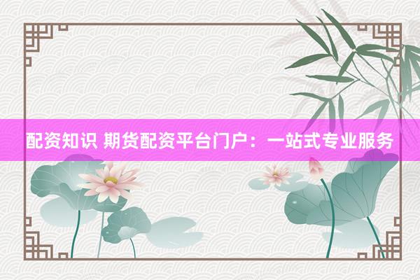 配資知識 期貨配資平臺門戶：一站式專業(yè)服務(wù)