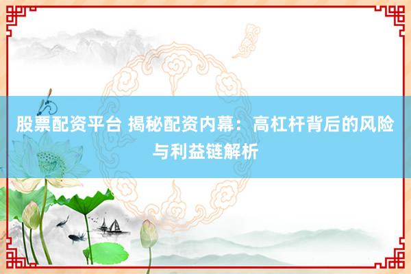 股票配資平臺(tái) 揭秘配資內(nèi)幕：高杠桿背后的風(fēng)險(xiǎn)與利益鏈解析