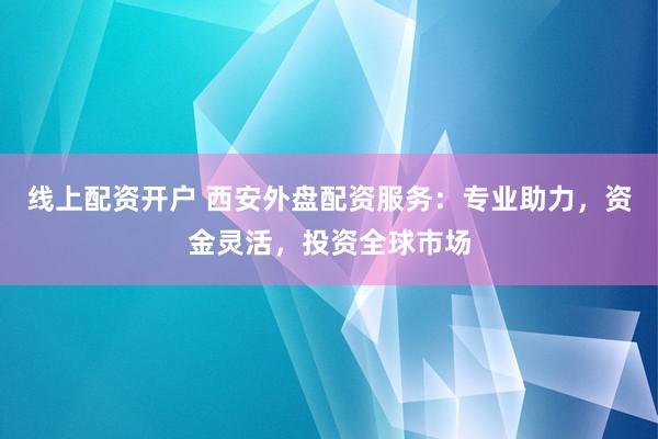 線(xiàn)上配資開(kāi)戶(hù) 西安外盤(pán)配資服務(wù)：專(zhuān)業(yè)助力，資金靈活，投資全球市場(chǎng)