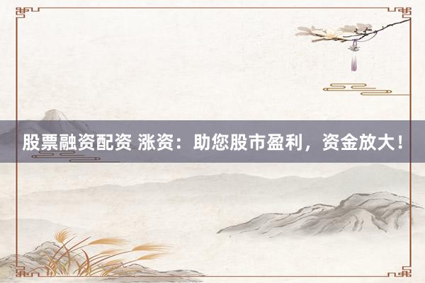 股票融資配資 漲資：助您股市盈利，資金放大！