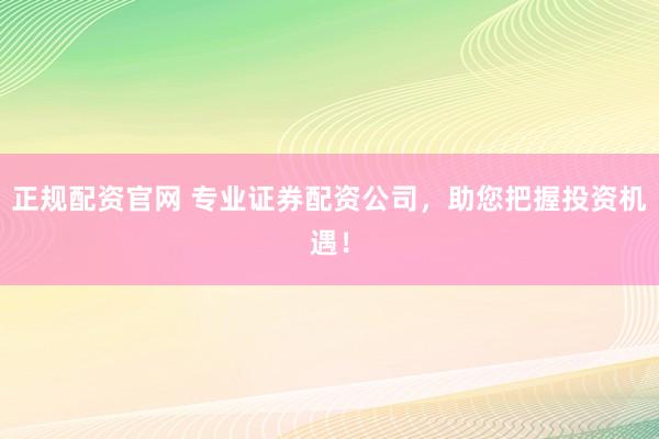 正規(guī)配資官網(wǎng) 專業(yè)證券配資公司，助您把握投資機(jī)遇！