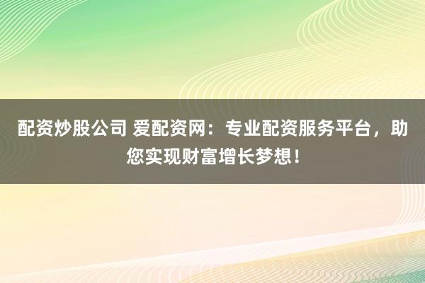 配資炒股公司 愛配資網(wǎng)：專業(yè)配資服務(wù)平臺(tái)，助您實(shí)現(xiàn)財(cái)富增長夢想！