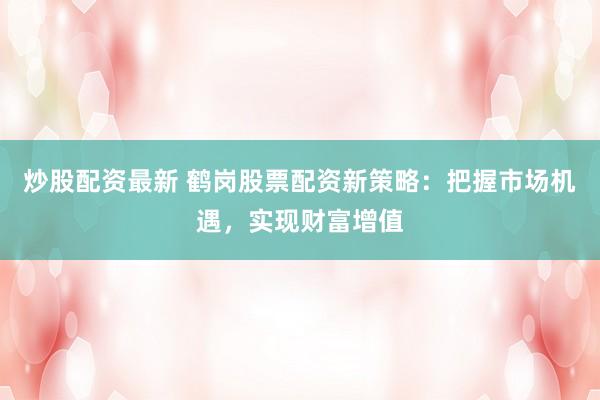 炒股配資最新 鶴崗股票配資新策略：把握市場機(jī)遇，實(shí)現(xiàn)財(cái)富增值