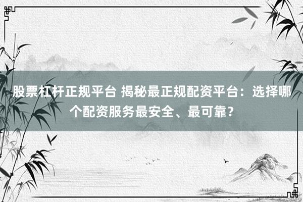 股票杠桿正規(guī)平臺 揭秘最正規(guī)配資平臺：選擇哪個配資服務(wù)最安全、最可靠？