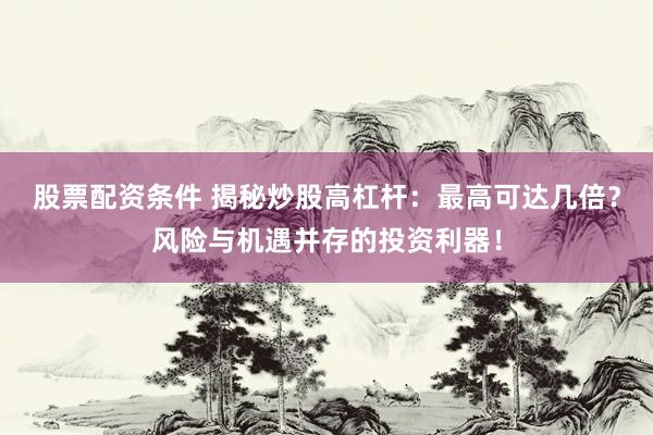 股票配資條件 揭秘炒股高杠桿：最高可達(dá)幾倍？風(fēng)險與機(jī)遇并存的投資利器！