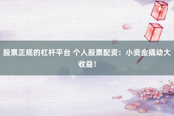 股票正規(guī)的杠桿平臺(tái) 個(gè)人股票配資：小資金撬動(dòng)大收益！