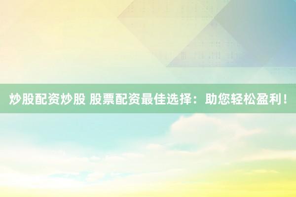 炒股配資炒股 股票配資最佳選擇：助您輕松盈利！