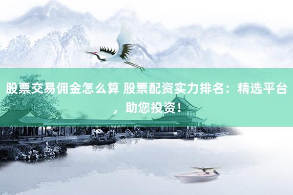 股票交易傭金怎么算 股票配資實力排名：精選平臺，助您投資！