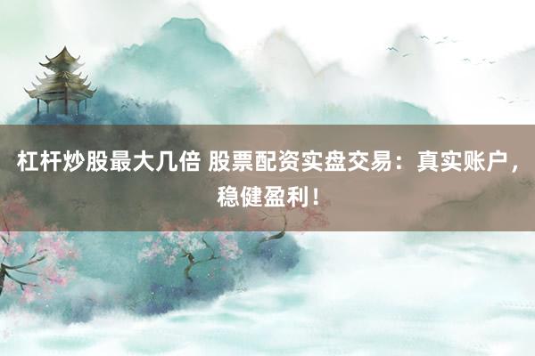 杠桿炒股最大幾倍 股票配資實(shí)盤交易：真實(shí)賬戶，穩(wěn)健盈利！