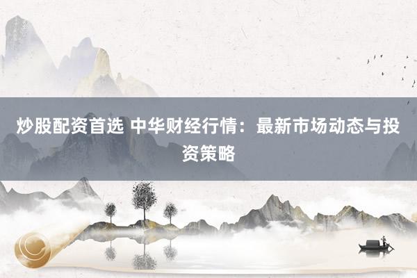炒股配資首選 中華財經(jīng)行情：最新市場動態(tài)與投資策略