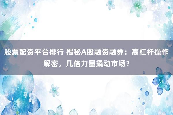 股票配資平臺(tái)排行 揭秘A股融資融券：高杠桿操作解密，幾倍力量撬動(dòng)市場(chǎng)？