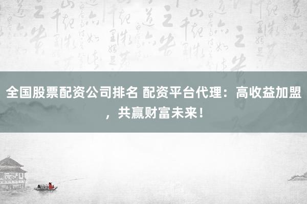 全國股票配資公司排名 配資平臺代理：高收益加盟，共贏財(cái)富未來！