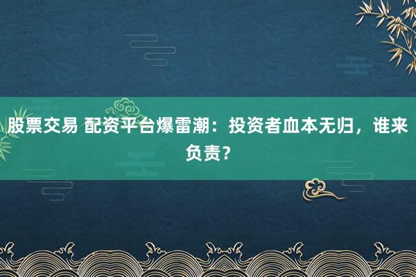 股票交易 配資平臺爆雷潮：投資者血本無歸，誰來負責？
