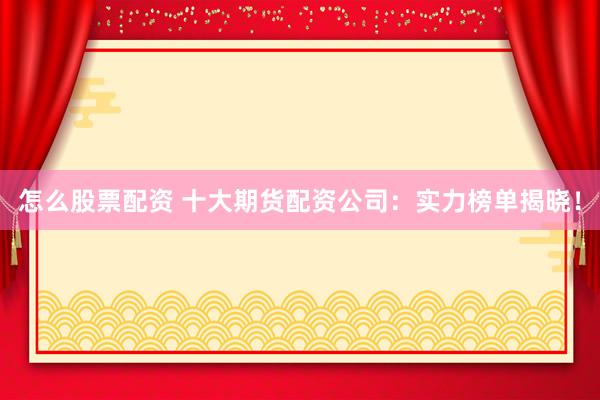 怎么股票配資 十大期貨配資公司：實力榜單揭曉！