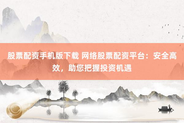 股票配資手機(jī)版下載 網(wǎng)絡(luò)股票配資平臺(tái)：安全高效，助您把握投資機(jī)遇