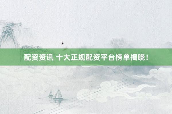 配資資訊 十大正規(guī)配資平臺榜單揭曉！