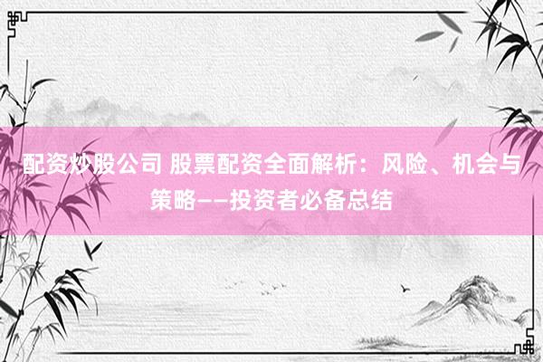 配資炒股公司 股票配資全面解析：風(fēng)險(xiǎn)、機(jī)會(huì)與策略——投資者必備總結(jié)