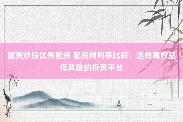 配資炒股優(yōu)秀配資 配資網(wǎng)利率比較：選擇高收益低風(fēng)險(xiǎn)的投資平臺(tái)