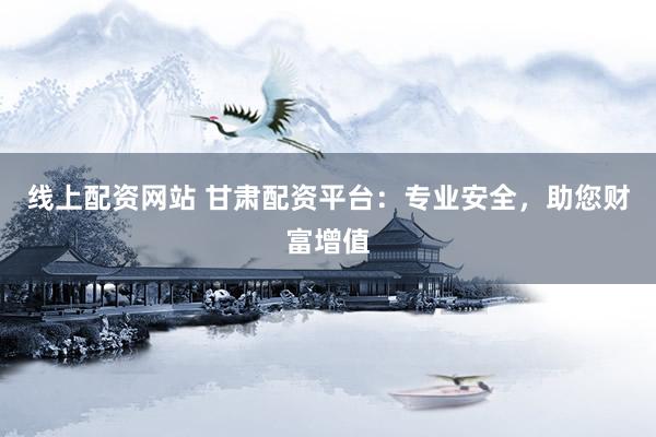線上配資網(wǎng)站 甘肅配資平臺(tái)：專業(yè)安全，助您財(cái)富增值