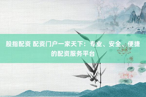 股指配資 配資門戶一家天下：專業(yè)、安全、便捷的配資服務平臺