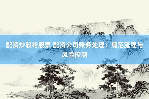 配資炒股給股票 配資公司賬務(wù)處理：規(guī)范流程與風(fēng)險(xiǎn)控制