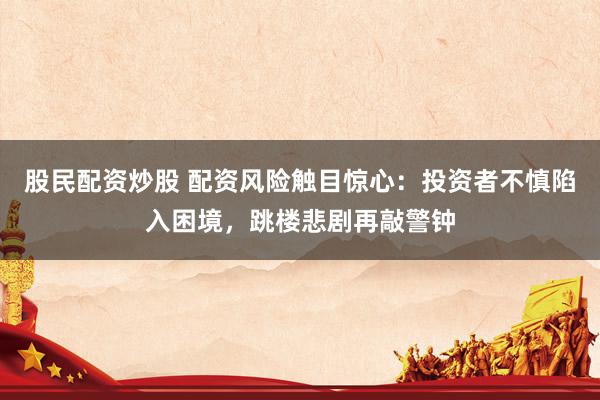 股民配資炒股 配資風(fēng)險觸目驚心：投資者不慎陷入困境，跳樓悲劇再敲警鐘