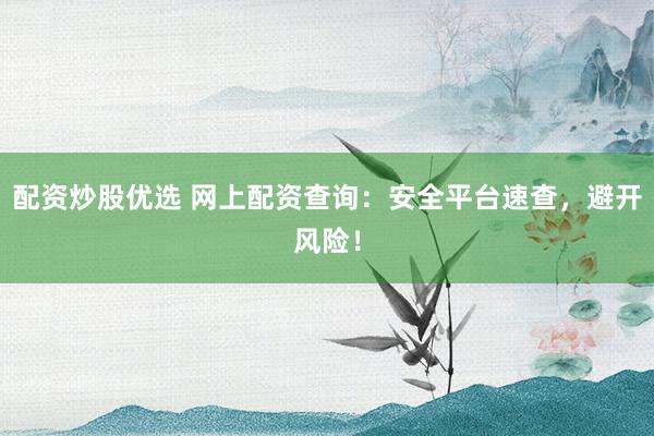配資炒股優(yōu)選 網(wǎng)上配資查詢：安全平臺速查，避開風(fēng)險！