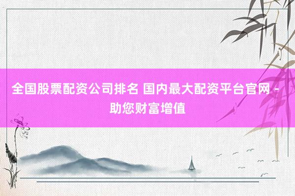 全國(guó)股票配資公司排名 國(guó)內(nèi)最大配資平臺(tái)官網(wǎng) - 助您財(cái)富增值