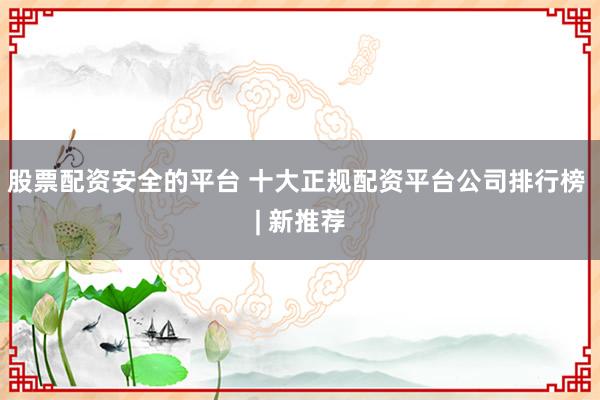 股票配資安全的平臺(tái) 十大正規(guī)配資平臺(tái)公司排行榜 | 新推薦
