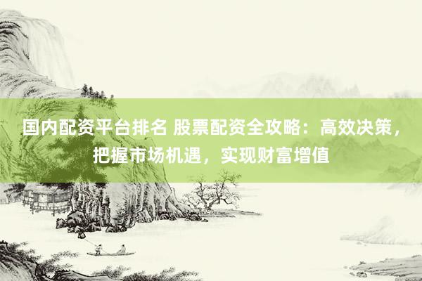 國(guó)內(nèi)配資平臺(tái)排名 股票配資全攻略：高效決策，把握市場(chǎng)機(jī)遇，實(shí)現(xiàn)財(cái)富增值