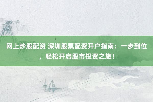 網(wǎng)上炒股配資 深圳股票配資開戶指南：一步到位，輕松開啟股市投資之旅！