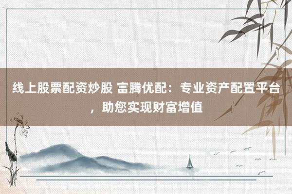 線上股票配資炒股 富騰優(yōu)配：專業(yè)資產(chǎn)配置平臺，助您實(shí)現(xiàn)財(cái)富增值