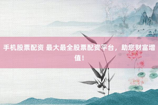 手機股票配資 最大最全股票配資平臺，助您財富增值！