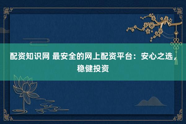 配資知識網(wǎng) 最安全的網(wǎng)上配資平臺：安心之選，穩(wěn)健投資