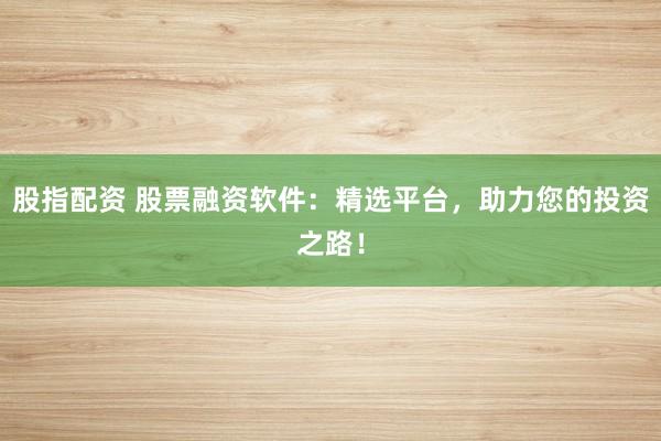 股指配資 股票融資軟件：精選平臺，助力您的投資之路！