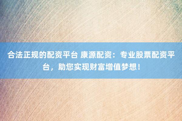 合法正規(guī)的配資平臺 康源配資：專業(yè)股票配資平臺，助您實現(xiàn)財富增值夢想！