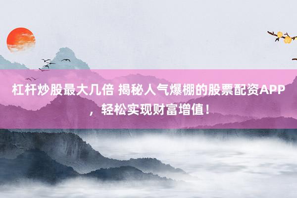 杠桿炒股最大幾倍 揭秘人氣爆棚的股票配資APP，輕松實(shí)現(xiàn)財(cái)富增值！