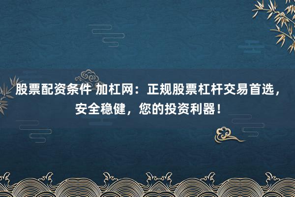 股票配資條件 加杠網(wǎng)：正規(guī)股票杠桿交易首選，安全穩(wěn)健，您的投資利器！