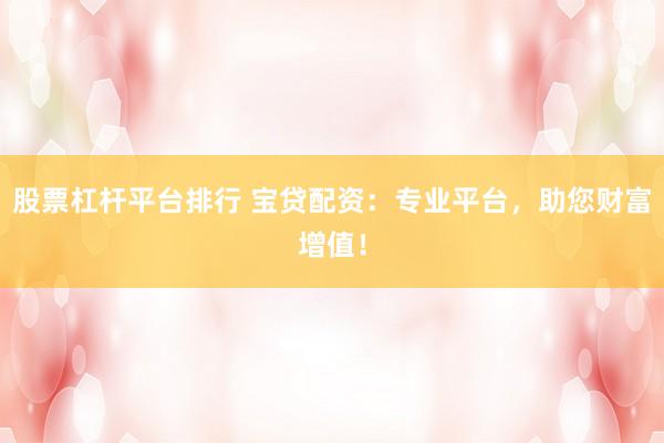股票杠桿平臺排行 寶貸配資：專業(yè)平臺，助您財(cái)富增值！