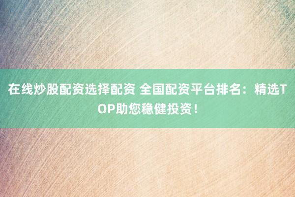 在線炒股配資選擇配資 全國配資平臺排名：精選TOP助您穩(wěn)健投資！