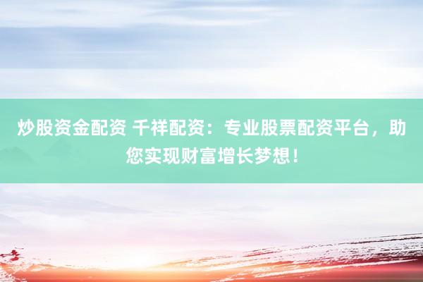 炒股資金配資 千祥配資：專業(yè)股票配資平臺，助您實(shí)現(xiàn)財(cái)富增長夢想！