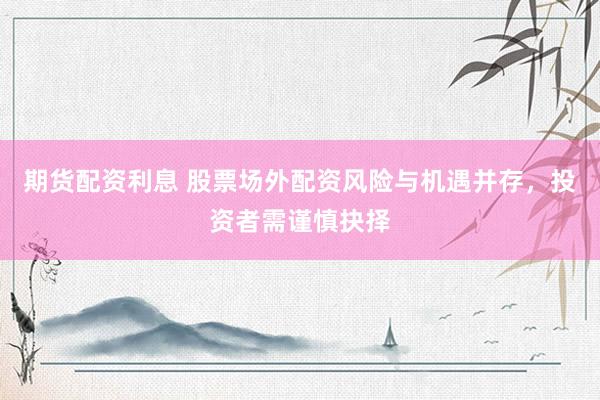 期貨配資利息 股票場外配資風(fēng)險與機遇并存，投資者需謹慎抉擇