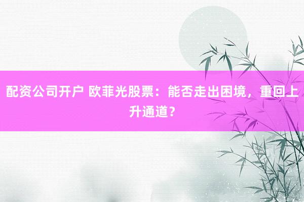 配資公司開(kāi)戶 歐菲光股票：能否走出困境，重回上升通道？